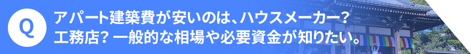 アパート建築費が安いのは、ハウスメーカー?工務店? 一般的な相場や必要資金が知りたい。
