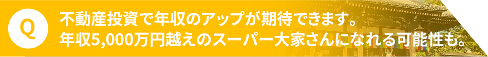 不動産投資で年収のアップが期待できます。年収5,000万円越えのスーパー大家さんになれる可能性も。